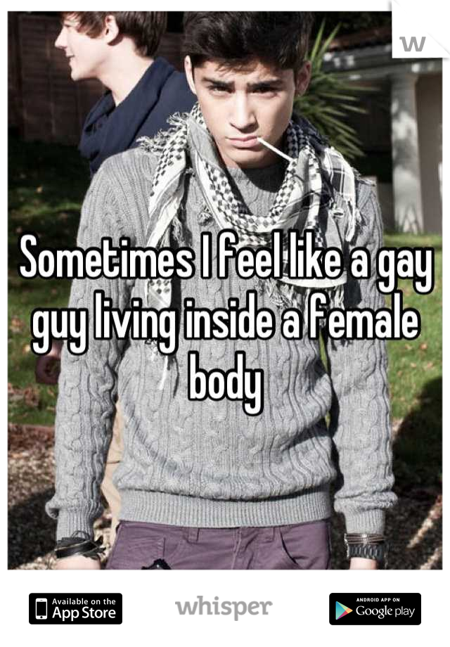 Sometimes I feel like a gay guy living inside a female body