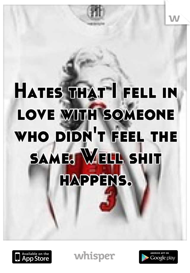 Hates that I fell in love with someone who didn't feel the same. Well shit happens.