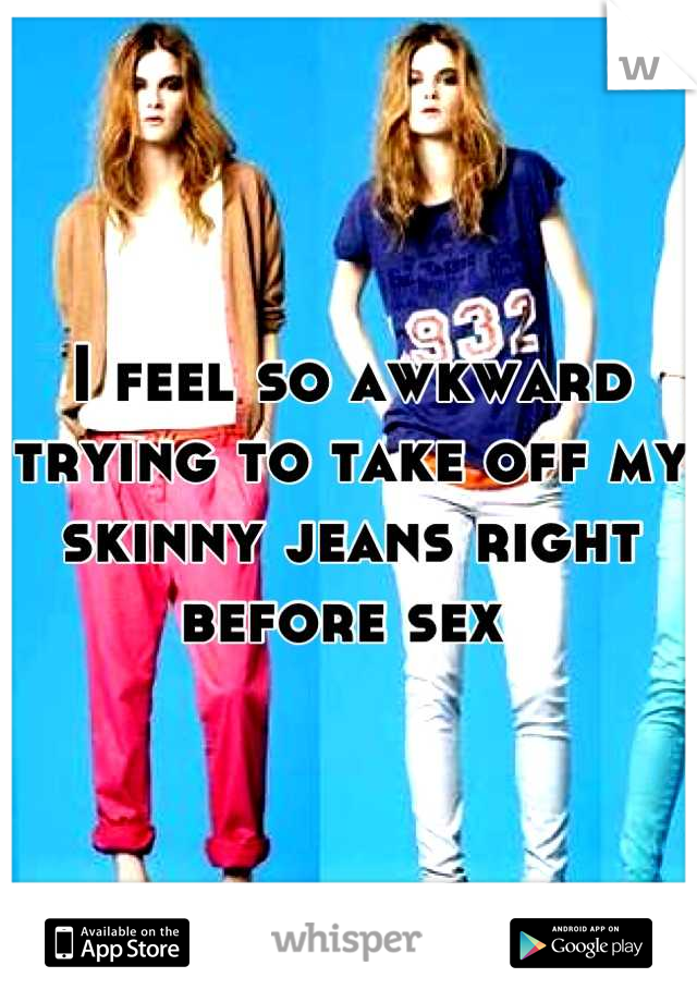 I feel so awkward trying to take off my skinny jeans right before sex 