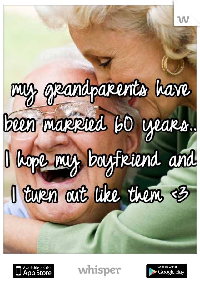 my grandparents have been married 60 years.. I hope my boyfriend and I turn out like them <3