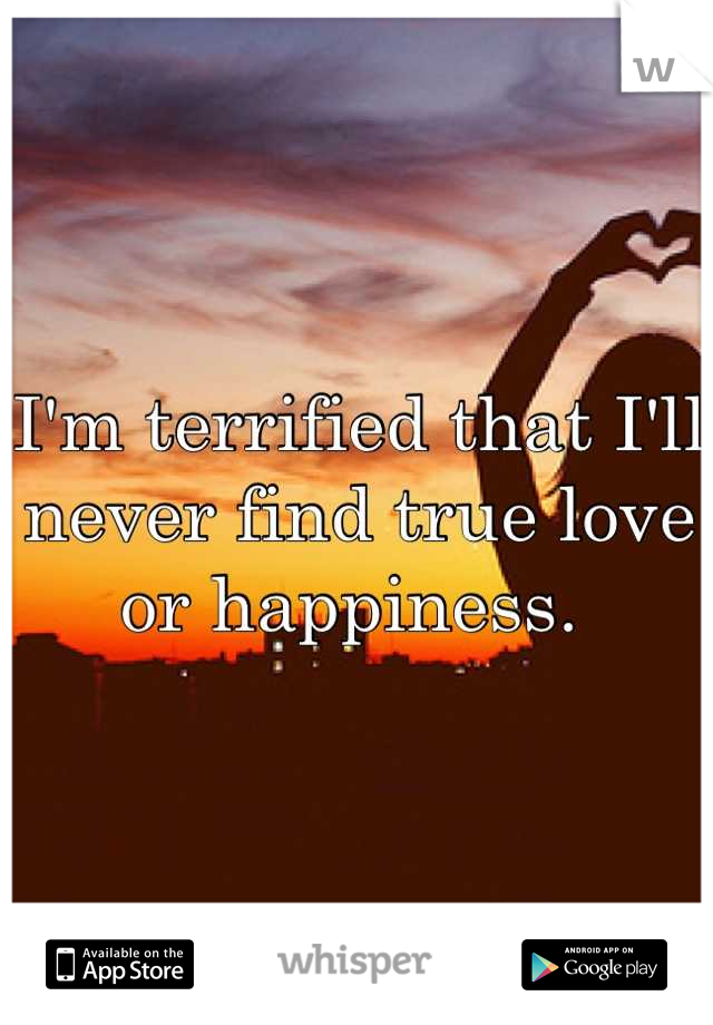 I'm terrified that I'll never find true love or happiness. 