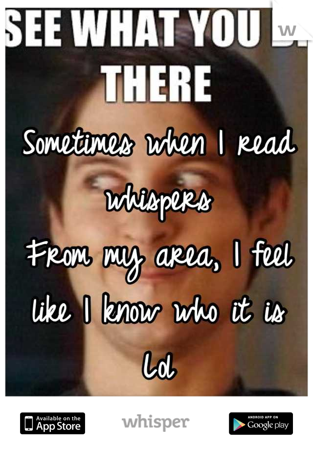 Sometimes when I read whispers
From my area, I feel like I know who it is 
Lol