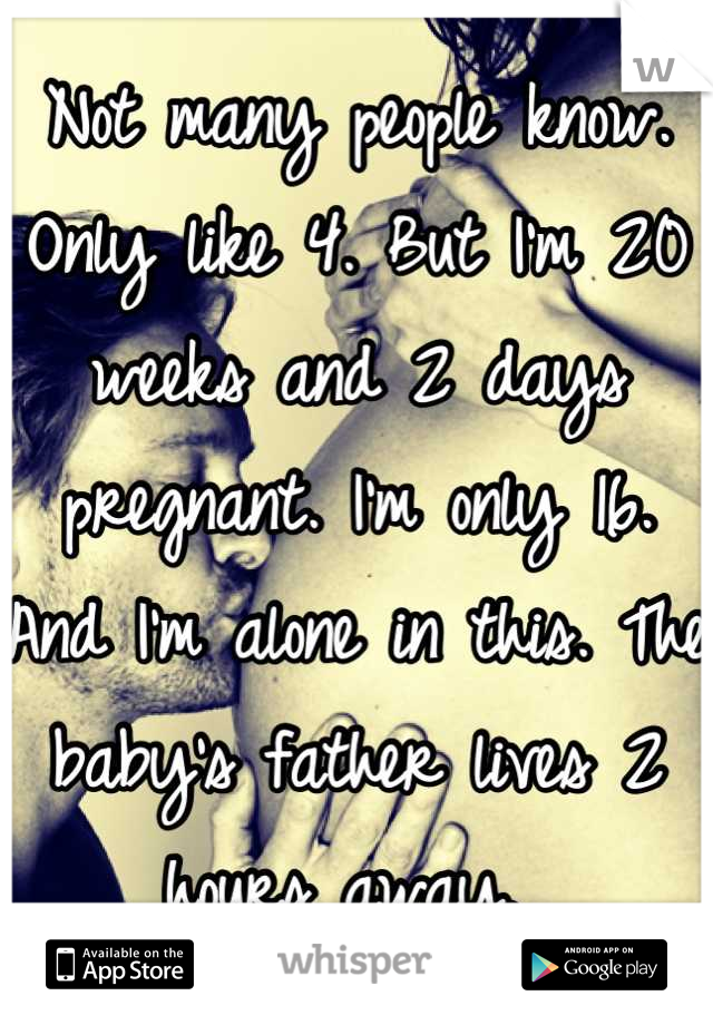 Not many people know. Only like 4. But I'm 20 weeks and 2 days pregnant. I'm only 16. And I'm alone in this. The baby's father lives 2 hours away. 