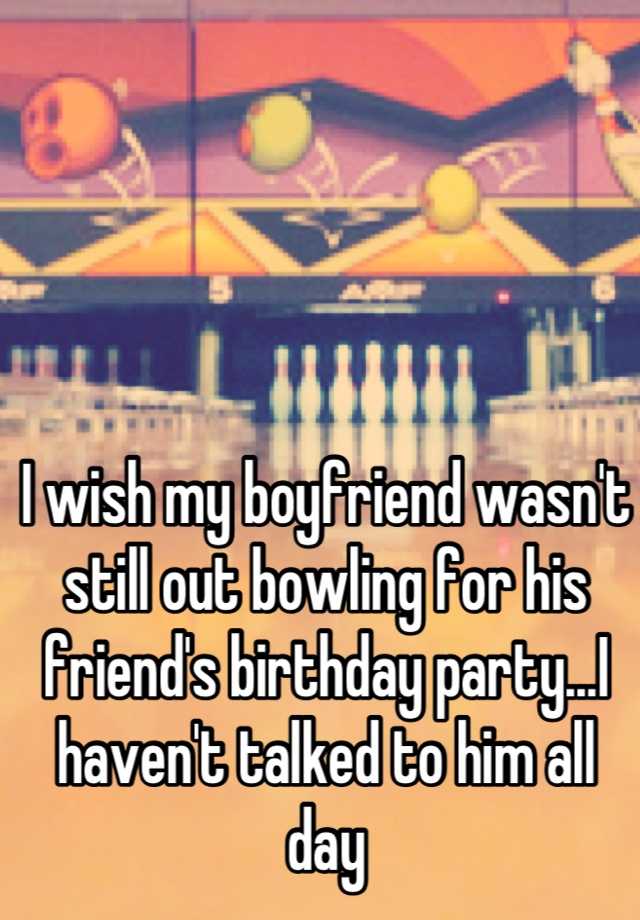 i-wish-my-boyfriend-wasn-t-still-out-bowling-for-his-friend-s-birthday