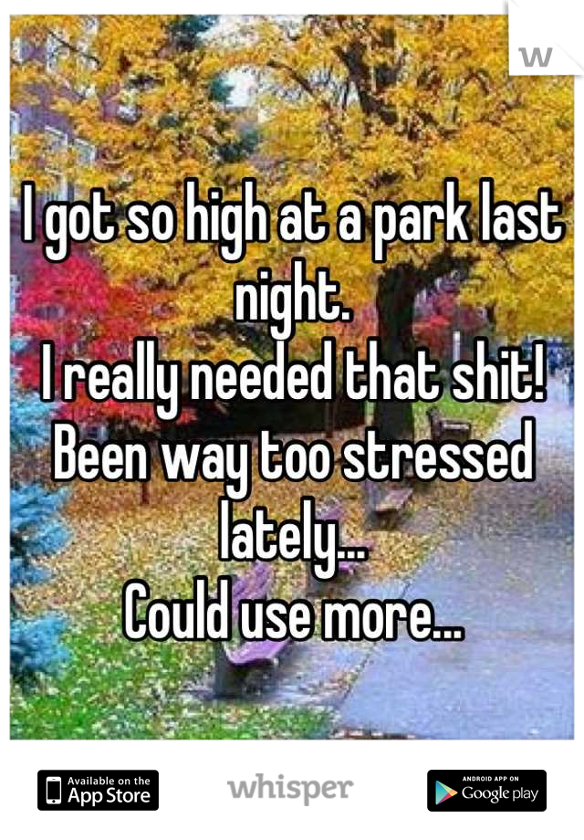 I got so high at a park last night.
I really needed that shit! 
Been way too stressed lately...
Could use more...