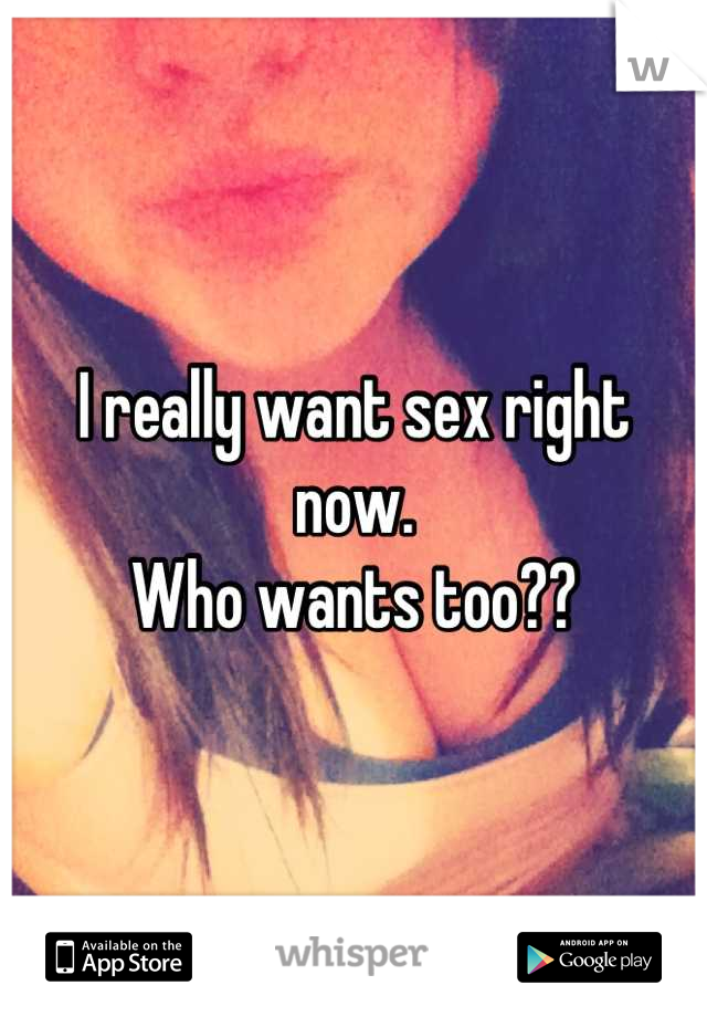 I really want sex right now. 
Who wants too??