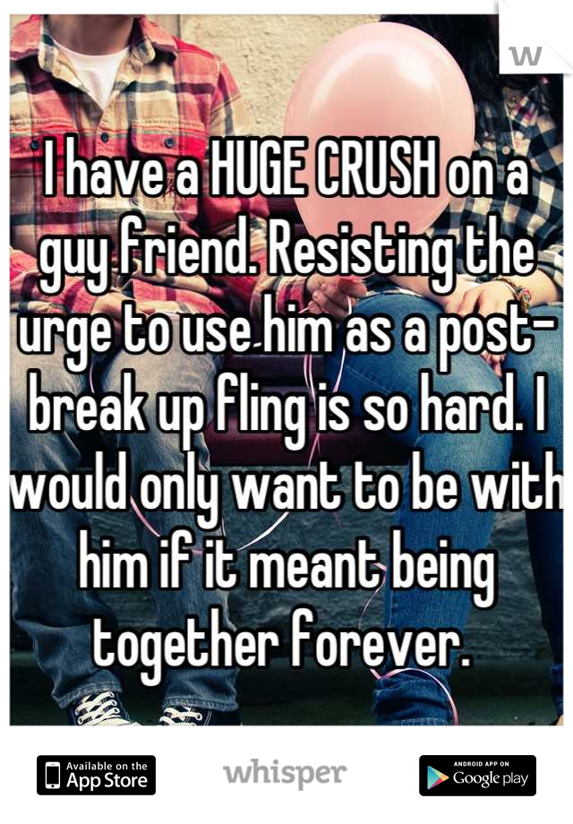 I have a HUGE CRUSH on a guy friend. Resisting the urge to use him as a post-break up fling is so hard. I would only want to be with him if it meant being together forever. 