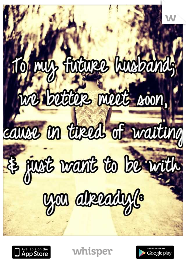 To my future husband; we better meet soon, cause in tired of waiting & just want to be with you already(: