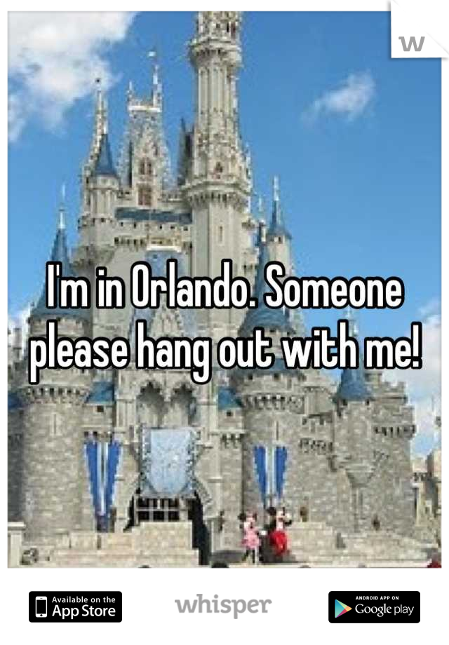 I'm in Orlando. Someone please hang out with me!