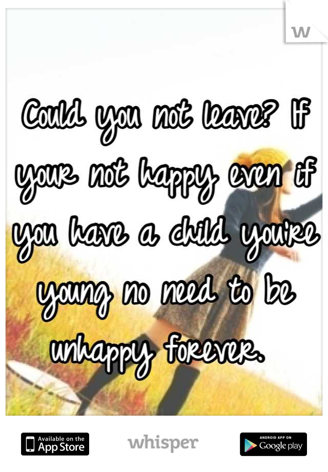 Could you not leave? If your not happy even if you have a child you're young no need to be unhappy forever. 