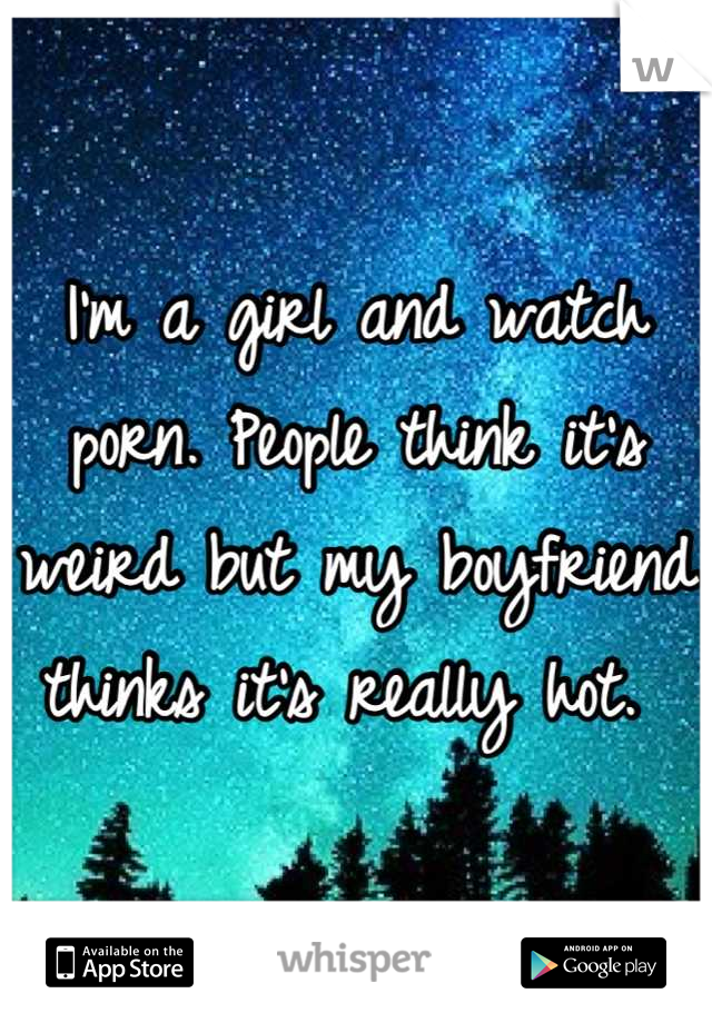 I'm a girl and watch porn. People think it's weird but my boyfriend thinks it's really hot. 