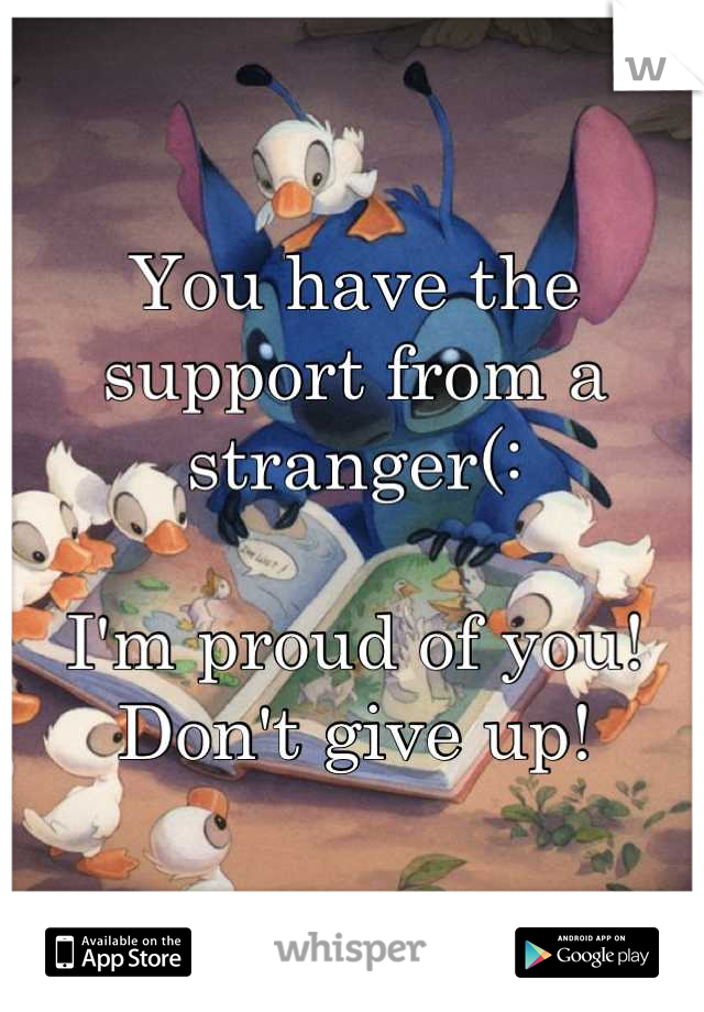 You have the support from a stranger(:

I'm proud of you! Don't give up!