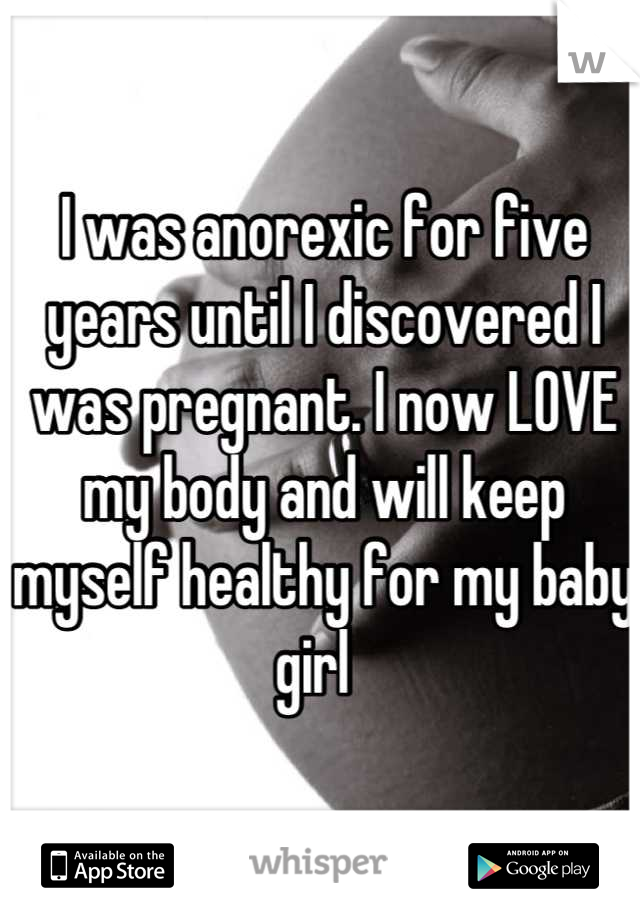 I was anorexic for five years until I discovered I was pregnant. I now LOVE my body and will keep myself healthy for my baby girl  