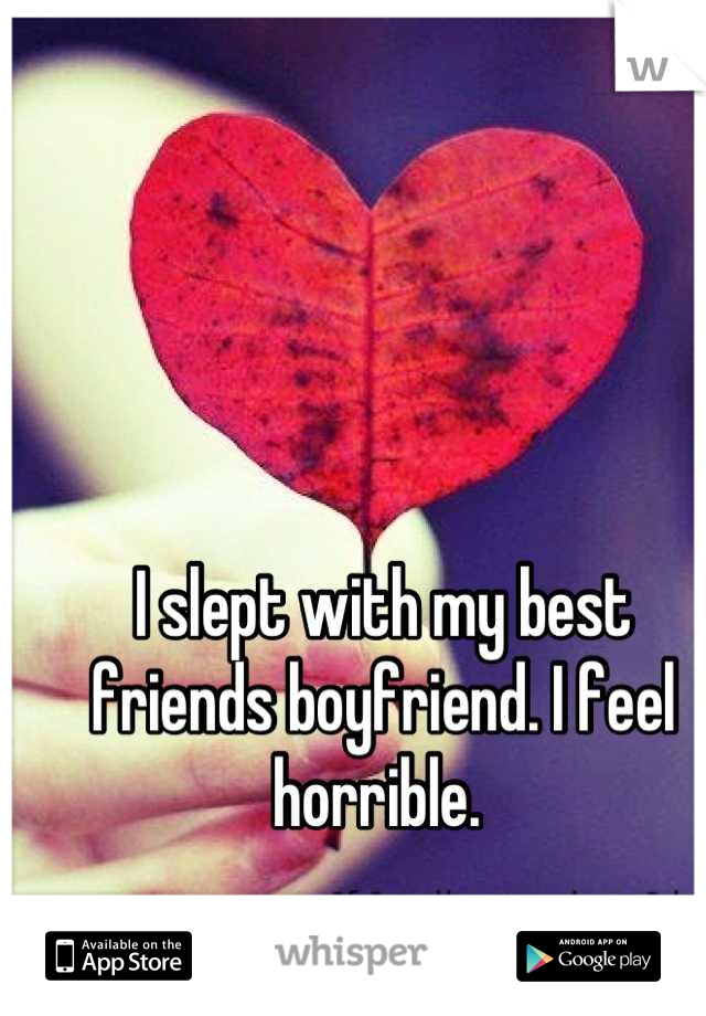 I slept with my best friends boyfriend. I feel horrible. 