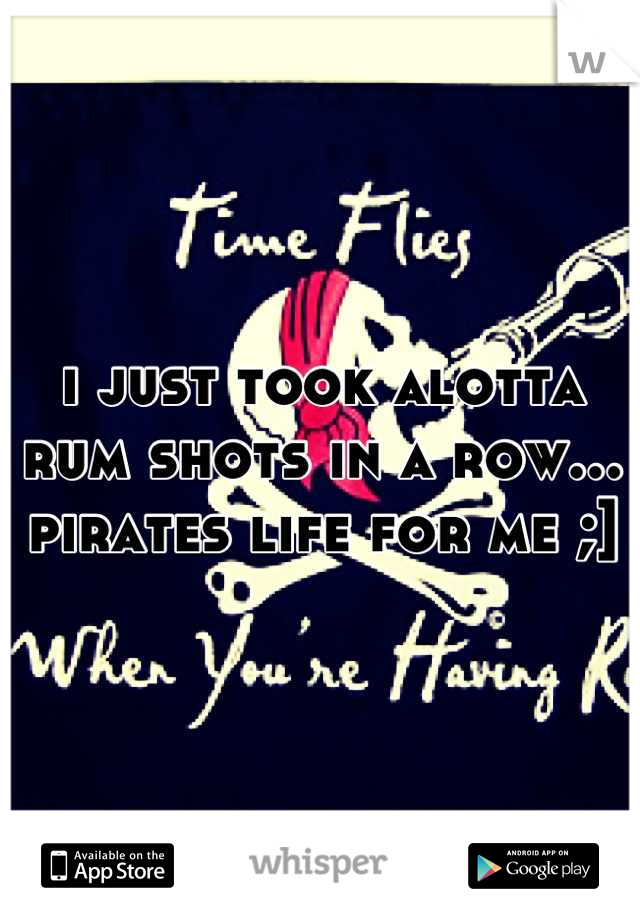 i just took alotta rum shots in a row... pirates life for me ;]