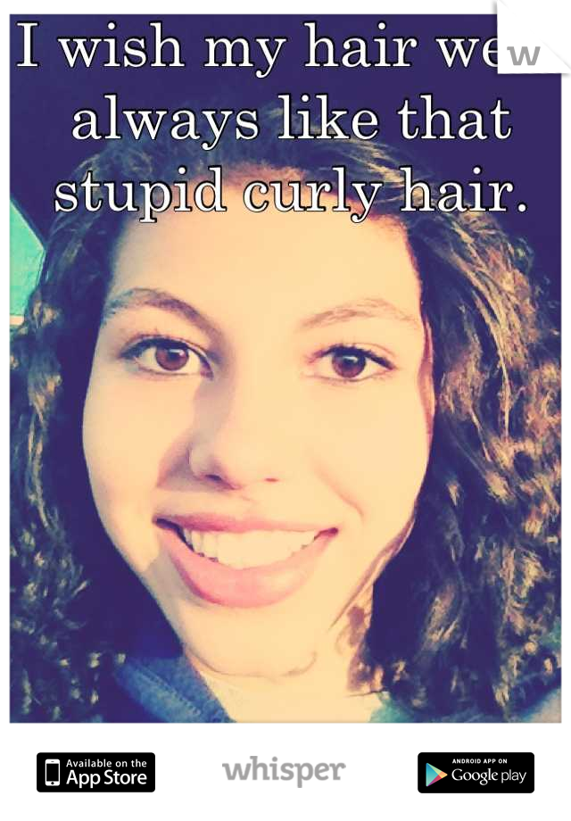 I wish my hair were always like that stupid curly hair.