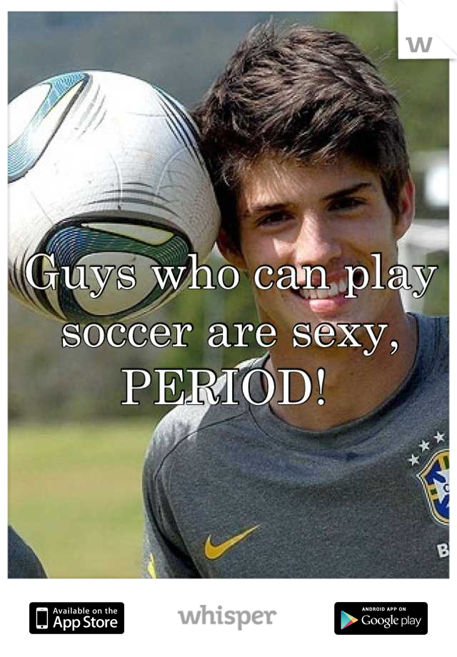 Guys who can play soccer are sexy, PERIOD! 