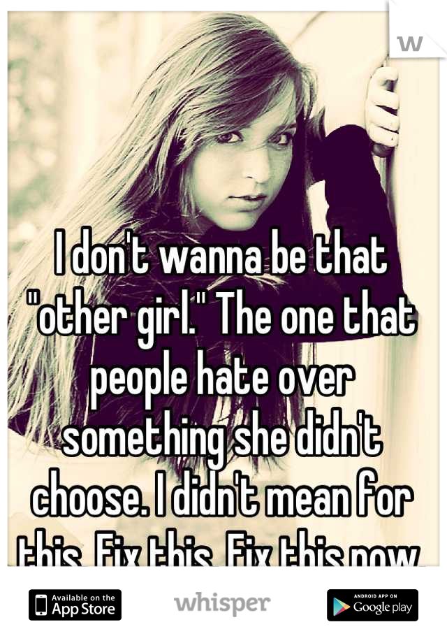 I don't wanna be that "other girl." The one that people hate over something she didn't choose. I didn't mean for this. Fix this. Fix this now.