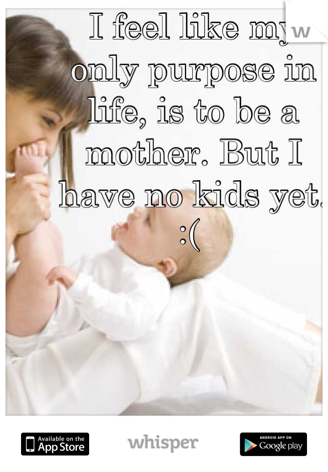 I feel like my 
only purpose in 
life, is to be a
mother. But I 
have no kids yet. 
:( 