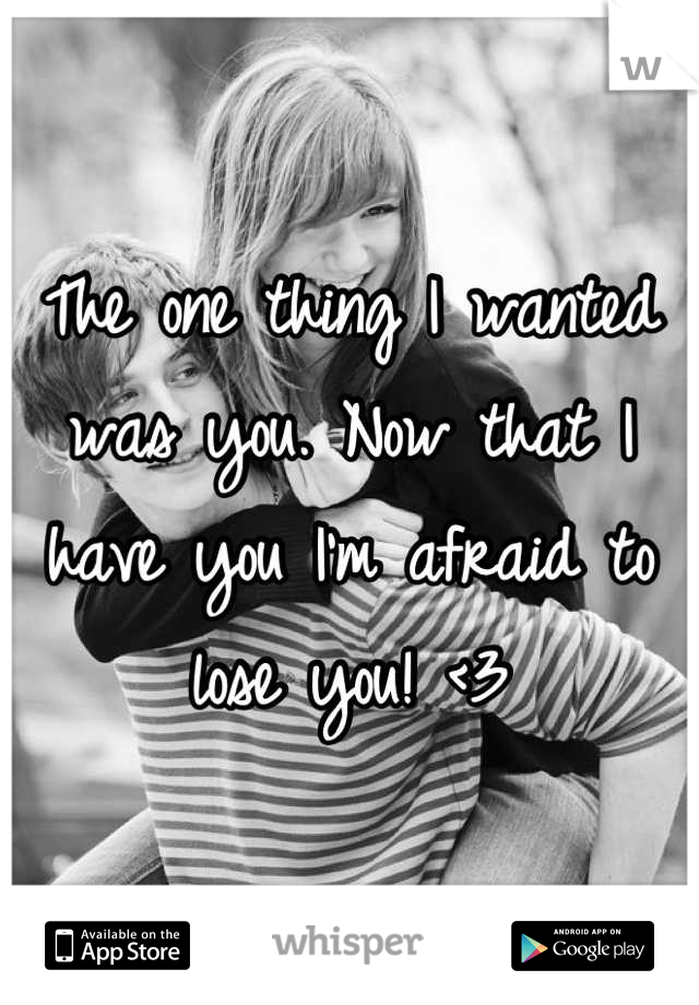The one thing I wanted was you. Now that I have you I'm afraid to lose you! <3