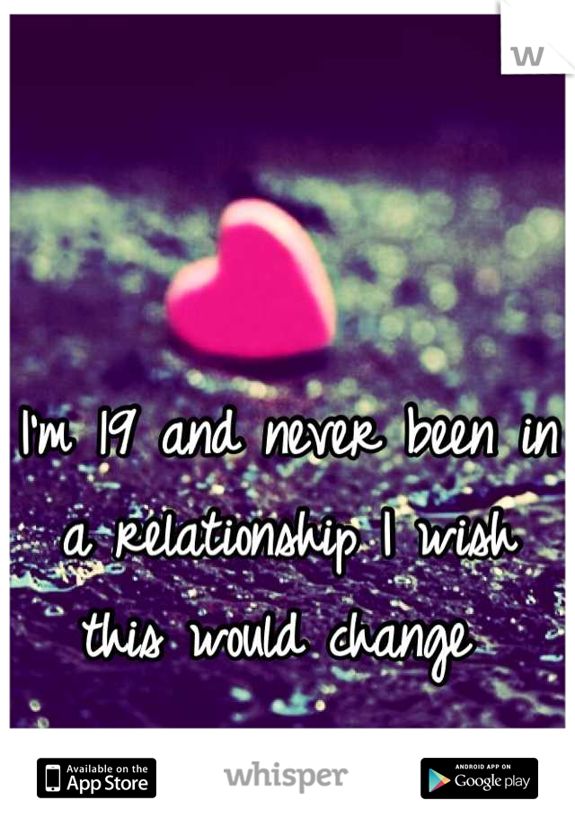 I'm 19 and never been in a relationship I wish this would change 