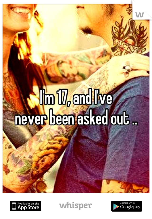 I'm 17, and I've 
never been asked out ..
