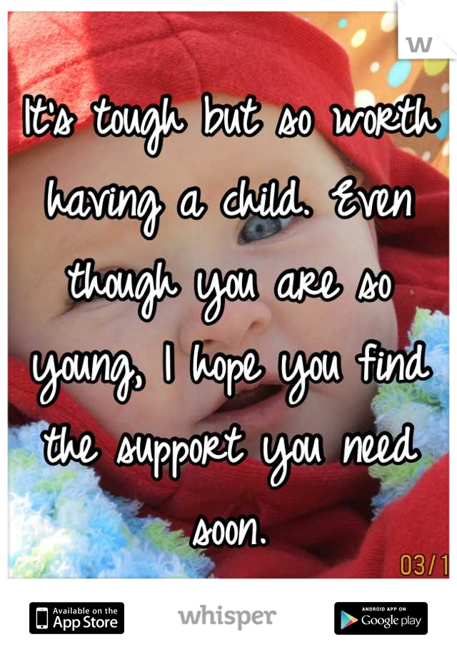 It's tough but so worth having a child. Even though you are so young, I hope you find the support you need soon.