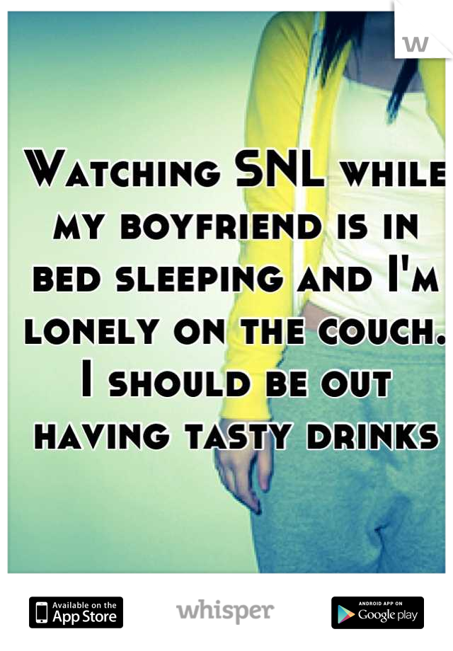 Watching SNL while my boyfriend is in bed sleeping and I'm lonely on the couch. I should be out having tasty drinks