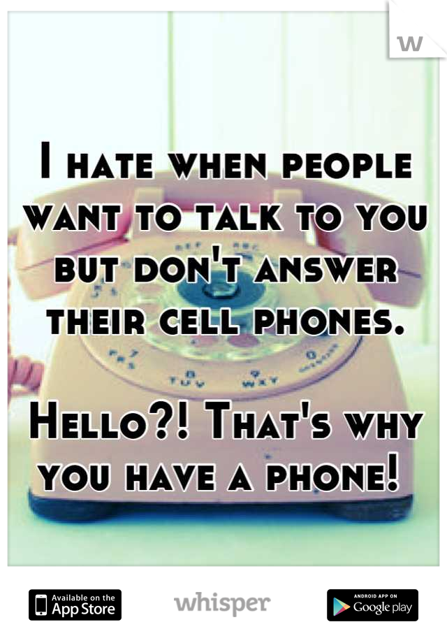 I hate when people want to talk to you but don't answer their cell phones. 

Hello?! That's why you have a phone! 