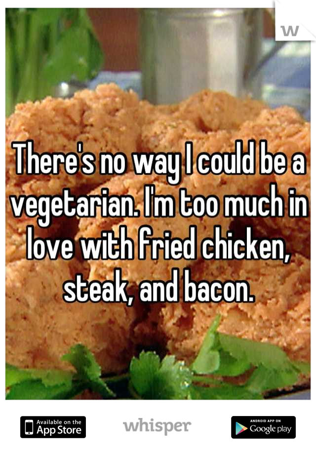 There's no way I could be a vegetarian. I'm too much in love with fried chicken, steak, and bacon.