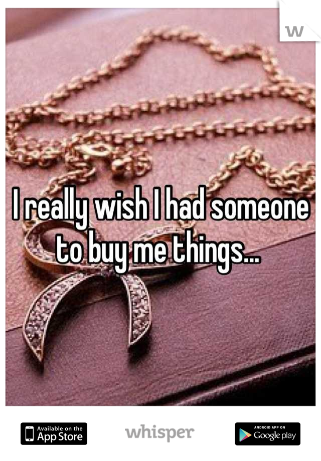 I really wish I had someone to buy me things... 