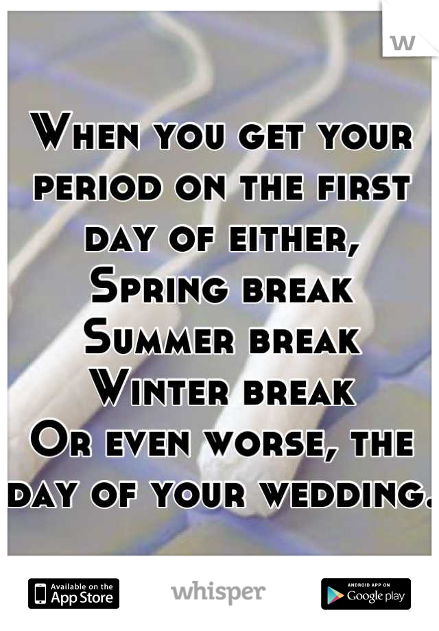 When you get your period on the first day of either,
Spring break
Summer break
Winter break
Or even worse, the day of your wedding. 