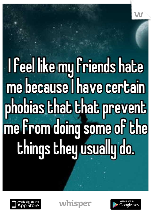 I feel like my friends hate me because I have certain phobias that that prevent me from doing some of the things they usually do.