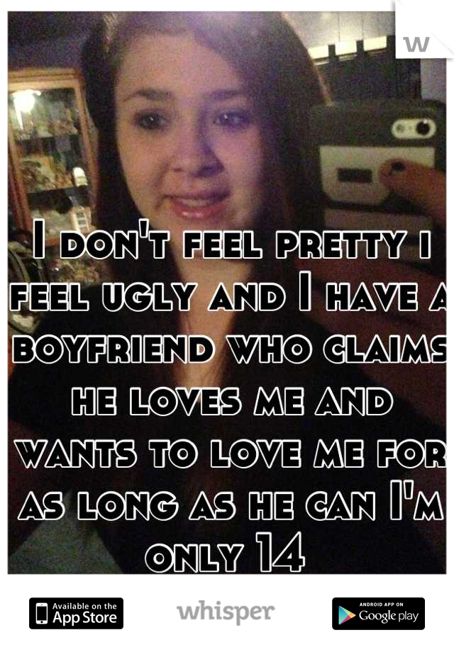 I don't feel pretty i feel ugly and I have a boyfriend who claims he loves me and wants to love me for as long as he can I'm only 14 