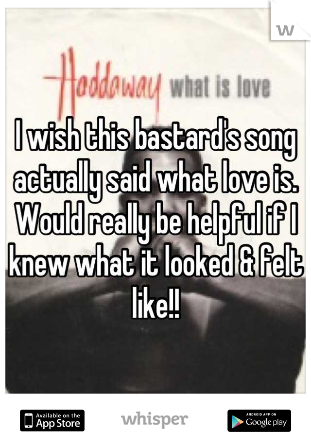 I wish this bastard's song actually said what love is. Would really be helpful if I knew what it looked & felt like!!