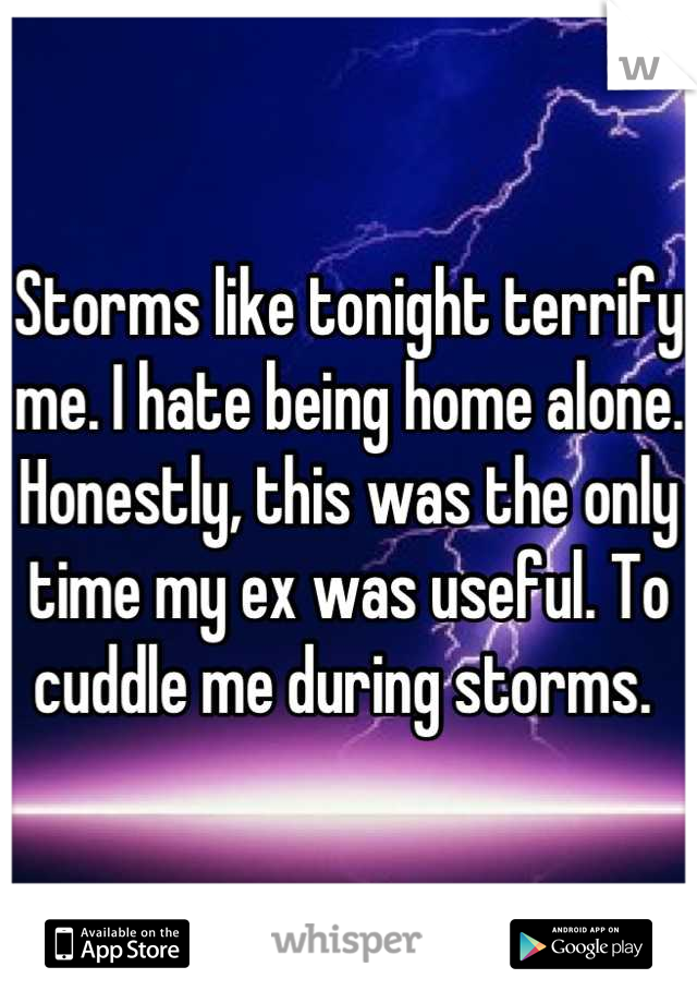 Storms like tonight terrify me. I hate being home alone. Honestly, this was the only time my ex was useful. To cuddle me during storms. 