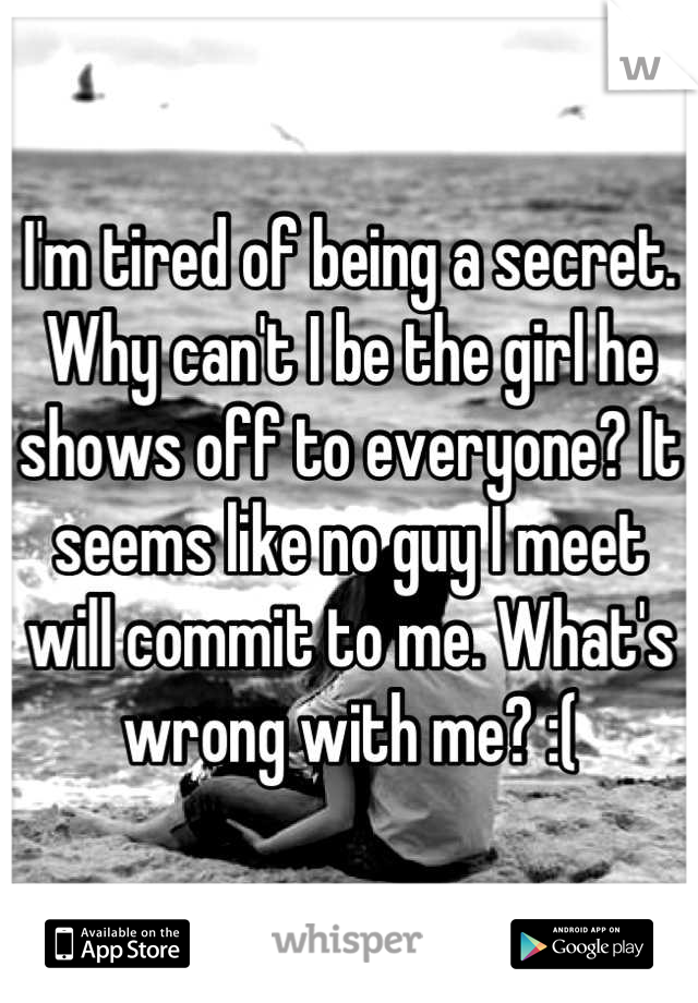 I'm tired of being a secret. Why can't I be the girl he shows off to everyone? It seems like no guy I meet will commit to me. What's wrong with me? :(