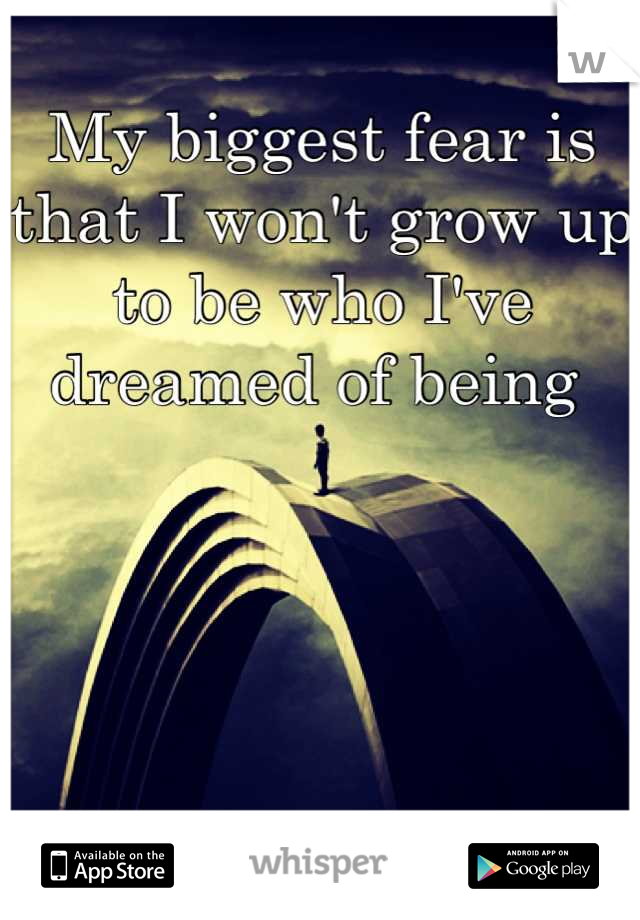 My biggest fear is that I won't grow up to be who I've dreamed of being 