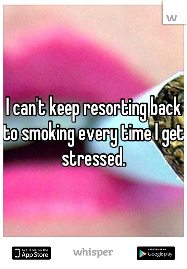 I can't keep resorting back to smoking every time I get stressed.