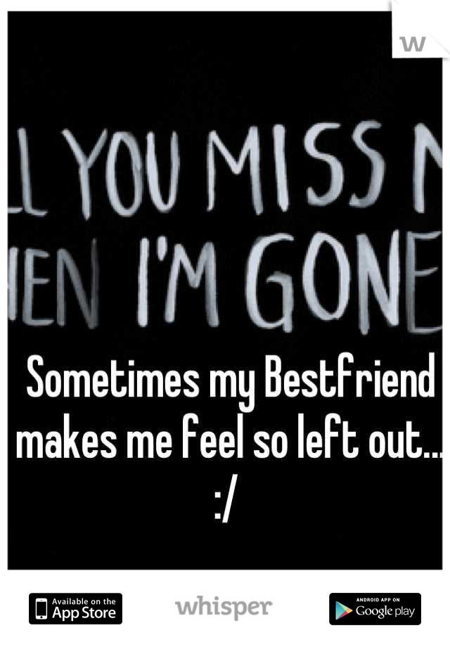 Sometimes my Bestfriend makes me feel so left out... :/ 