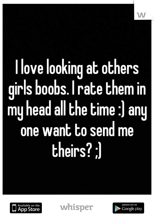 I love looking at others girls boobs. I rate them in my head all the time :) any one want to send me theirs? ;)
