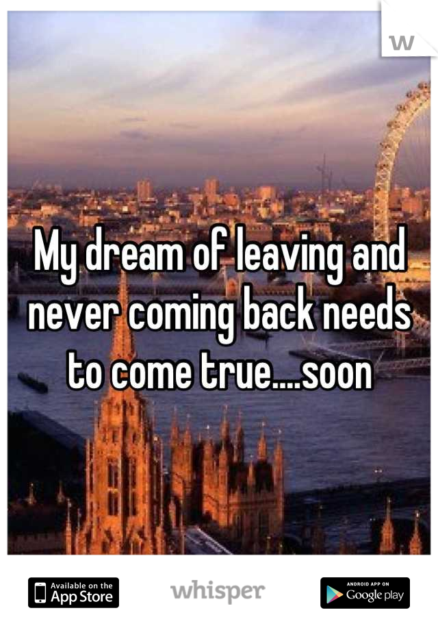 My dream of leaving and never coming back needs to come true....soon
