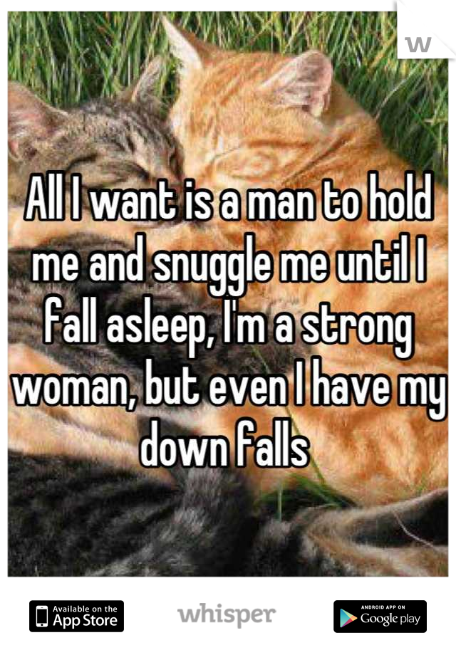 All I want is a man to hold me and snuggle me until I fall asleep, I'm a strong woman, but even I have my down falls 
