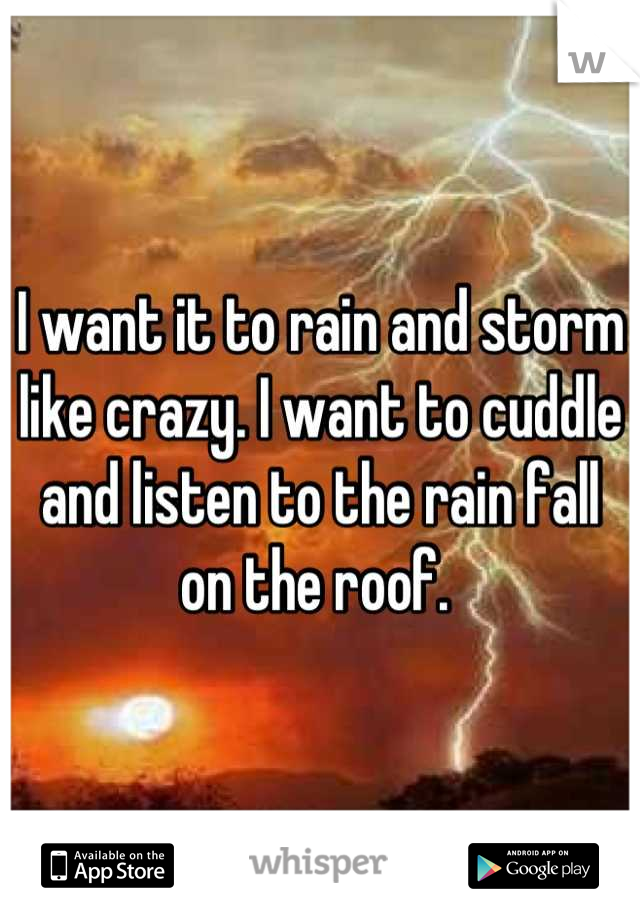 I want it to rain and storm like crazy. I want to cuddle and listen to the rain fall on the roof. 