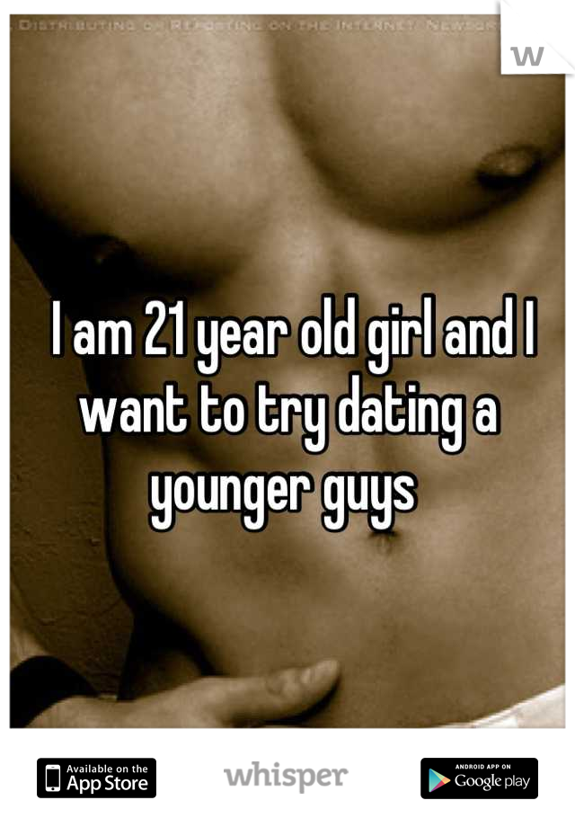  I am 21 year old girl and I want to try dating a younger guys 