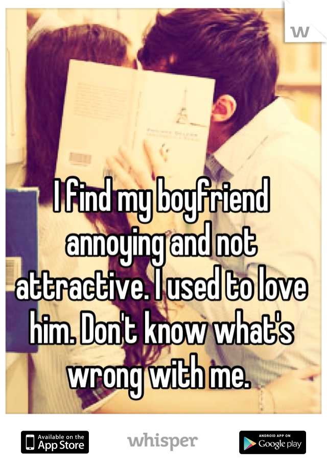 I find my boyfriend annoying and not attractive. I used to love him. Don't know what's wrong with me. 