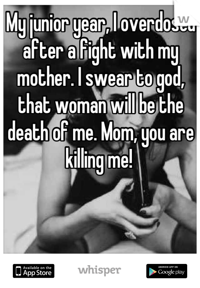 My junior year, I overdosed after a fight with my mother. I swear to god, that woman will be the death of me. Mom, you are killing me! 