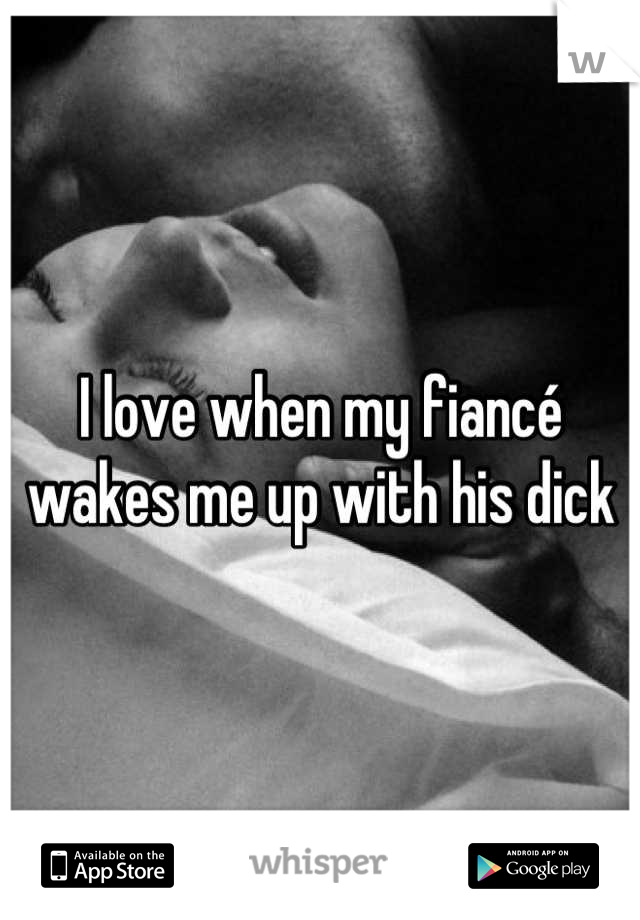 I love when my fiancé wakes me up with his dick
