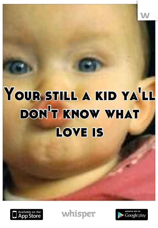 Your still a kid ya'll don't know what love is