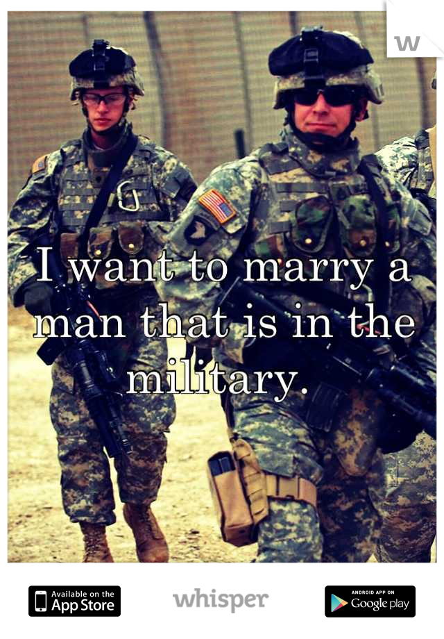 I want to marry a man that is in the military. 